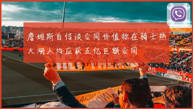 詹姆斯自信谈合同价值称在骑士热火湖人均应获五亿巨额合同