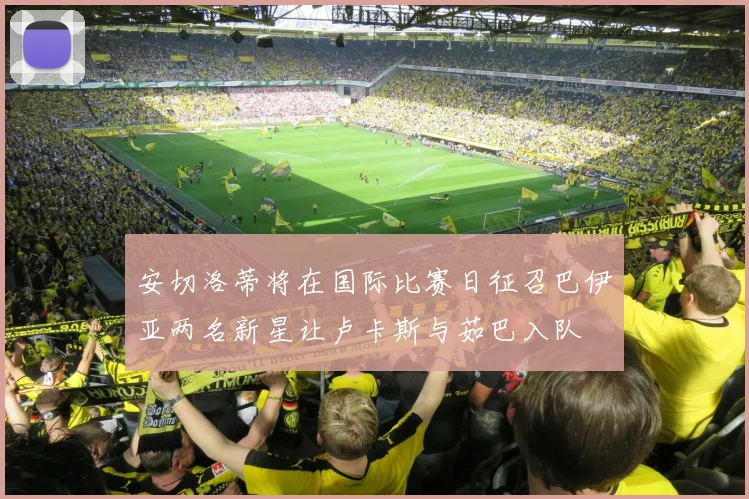 安切洛蒂将在国际比赛日征召巴伊亚两名新星让卢卡斯与茹巴入队