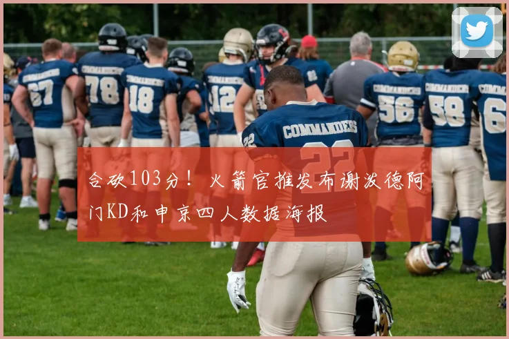 合砍103分！火箭官推发布谢泼德阿门KD和申京四人数据海报