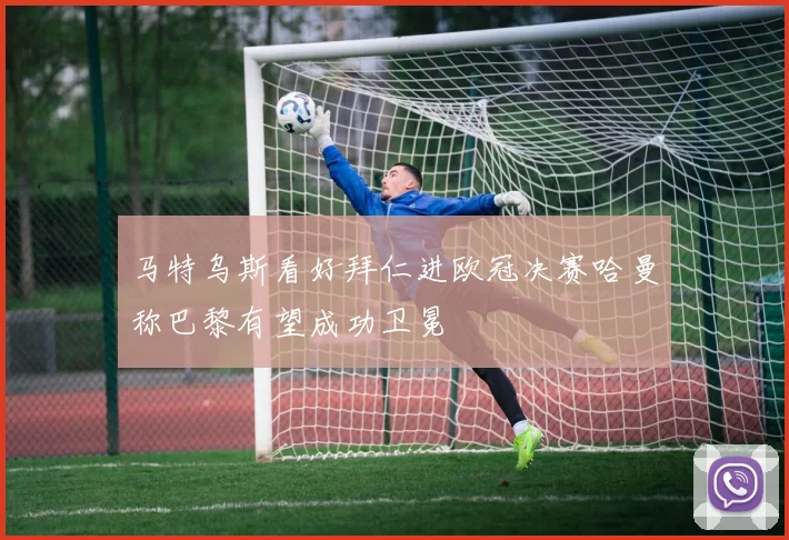 马特乌斯看好拜仁进欧冠决赛哈曼称巴黎有望成功卫冕