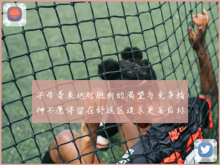字母哥表达对胜利的渴望与竞争精神不愿停留在舒适区追求更高目标