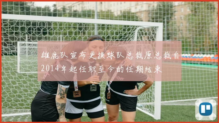 雄鹿队宣布更换球队总裁原总裁自2014年起任职至今的任期结束