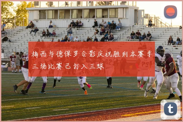 梅西与德保罗合影庆祝胜利本赛季三场比赛已打入三球