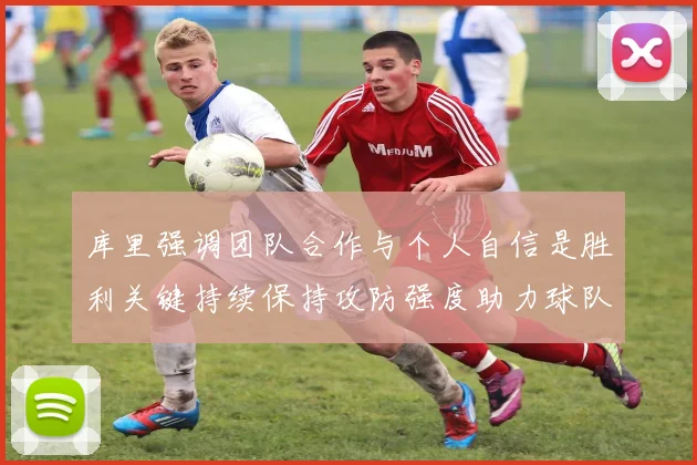 库里强调团队合作与个人自信是胜利关键持续保持攻防强度助力球队成功