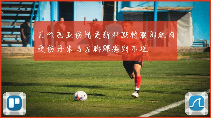 瓦伦西亚伤情更新科默特腹部肌肉受伤丹朱马左脚踝感到不适