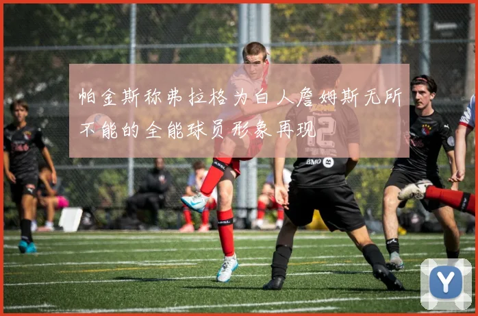 帕金斯称弗拉格为白人詹姆斯无所不能的全能球员形象再现