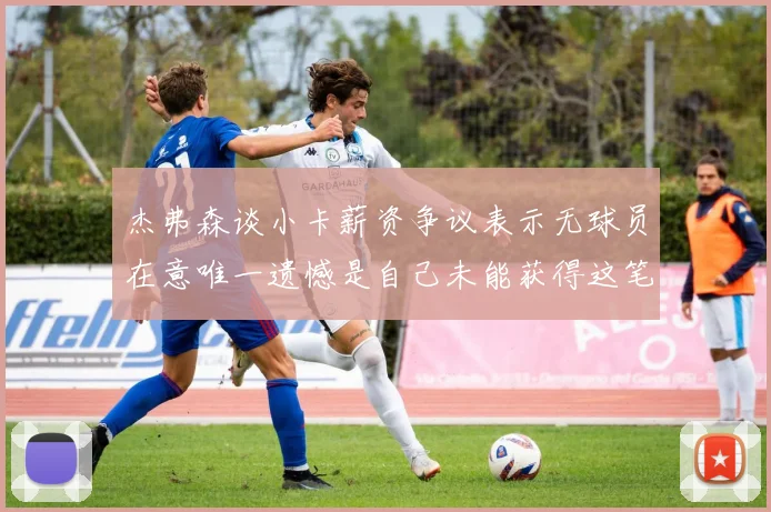 杰弗森谈小卡薪资争议表示无球员在意唯一遗憾是自己未能获得这笔钱
