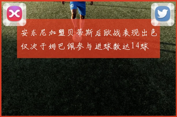 安东尼加盟贝蒂斯后欧战表现出色仅次于姆巴佩参与进球数达14球