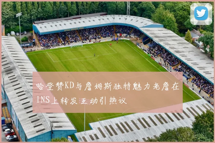 哈登赞KD与詹姆斯独特魅力老詹在INS上转发互动引热议