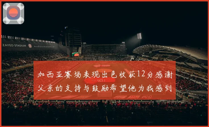 加西亚赛场表现出色收获12分感谢父亲的支持与鼓励希望他为我感到骄傲