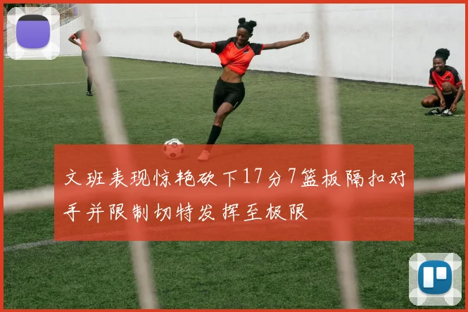 文班表现惊艳砍下17分7篮板隔扣对手并限制切特发挥至极限