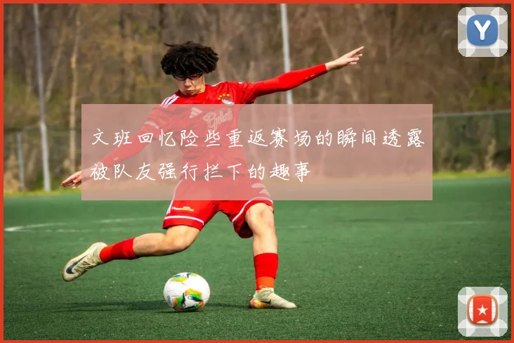 文班回忆险些重返赛场的瞬间透露被队友强行拦下的趣事
