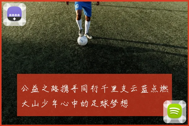 公益之路携手同行千里支云蓝点燃大山少年心中的足球梦想
