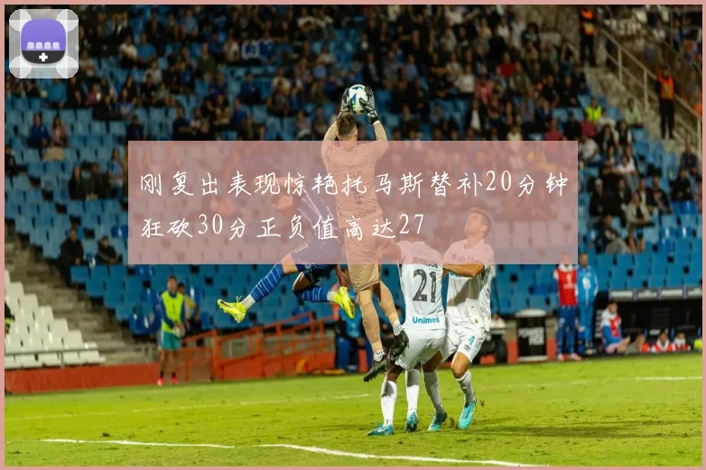 刚复出表现惊艳托马斯替补20分钟狂砍30分正负值高达27