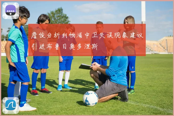 詹俊分析利物浦中卫失误现象建议引进布鲁日奥多涅斯