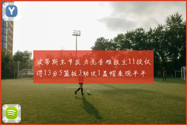 波蒂斯末节发力无奈难救主11投仅得13分5篮板3助攻1盖帽表现平平