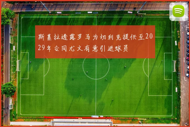 斯基拉透露罗马为切利克提供至2029年合同尤文有意引进球员