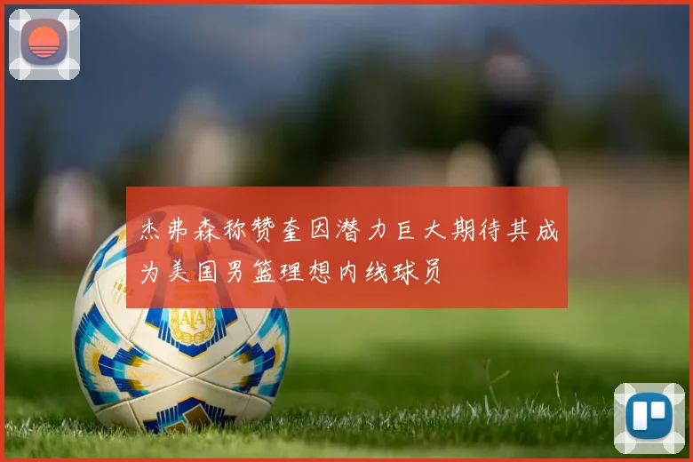 杰弗森称赞奎因潜力巨大期待其成为美国男篮理想内线球员