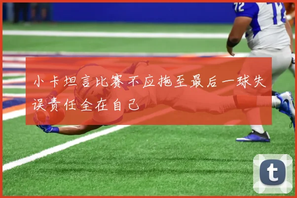 小卡坦言比赛不应拖至最后一球失误责任全在自己