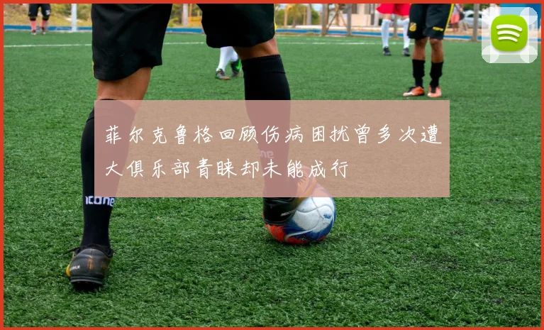 菲尔克鲁格回顾伤病困扰曾多次遭大俱乐部青睐却未能成行