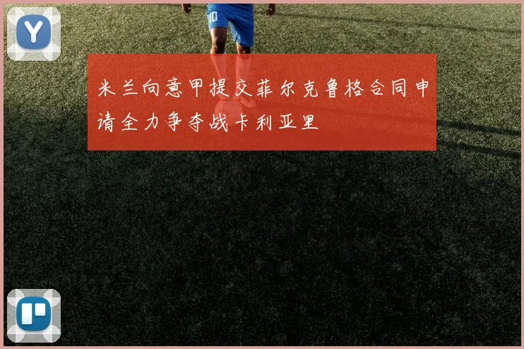 米兰向意甲提交菲尔克鲁格合同申请全力争夺战卡利亚里