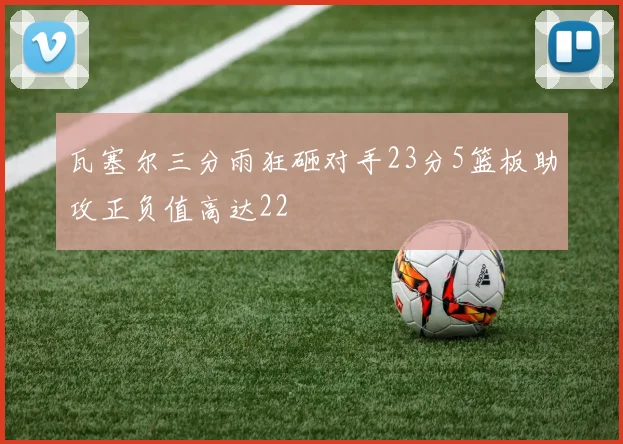 瓦塞尔三分雨狂砸对手23分5篮板助攻正负值高达22