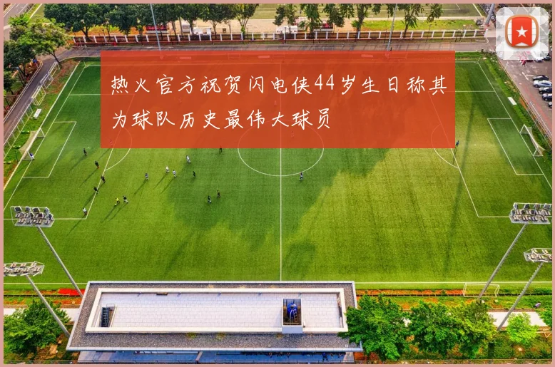 热火官方祝贺闪电侠44岁生日称其为球队历史最伟大球员