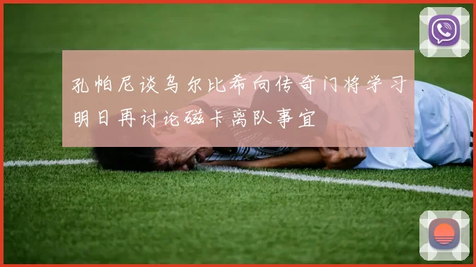 孔帕尼谈乌尔比希向传奇门将学习明日再讨论磁卡离队事宜
