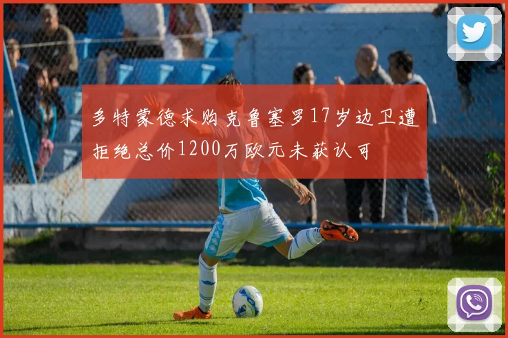 多特蒙德求购克鲁塞罗17岁边卫遭拒绝总价1200万欧元未获认可