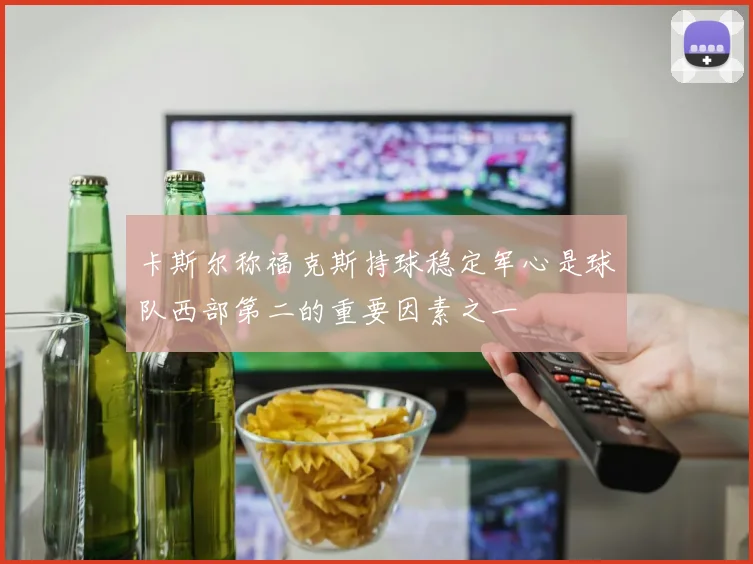 卡斯尔称福克斯持球稳定军心是球队西部第二的重要因素之一