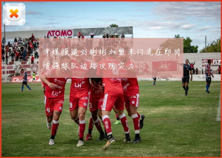 津媒报道刘彬彬加盟津门虎在即将增强球队边路攻防实力