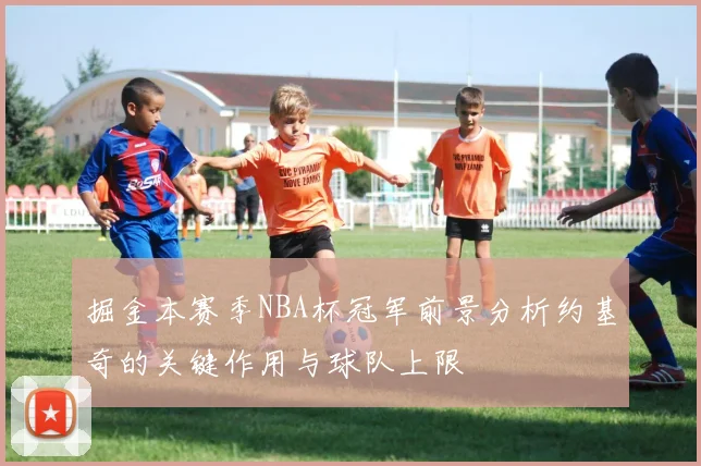 掘金本赛季NBA杯冠军前景分析约基奇的关键作用与球队上限