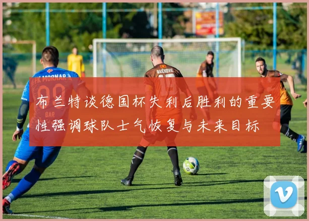 布兰特谈德国杯失利后胜利的重要性强调球队士气恢复与未来目标