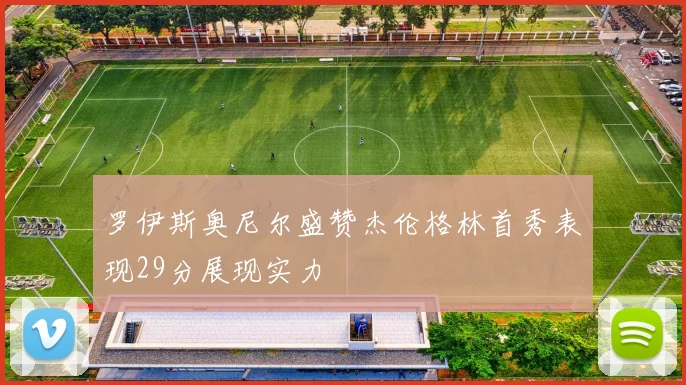 罗伊斯奥尼尔盛赞杰伦格林首秀表现29分展现实力