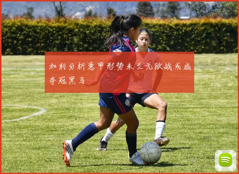 加利分析意甲形势米兰无欧战或成夺冠黑马