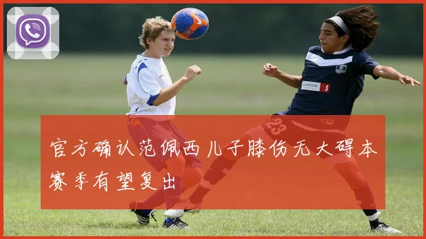 官方确认范佩西儿子膝伤无大碍本赛季有望复出