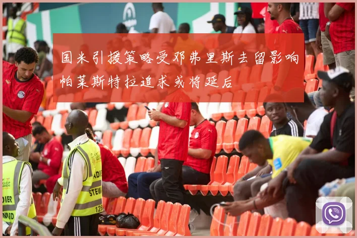 国米引援策略受邓弗里斯去留影响帕莱斯特拉追求或将延后