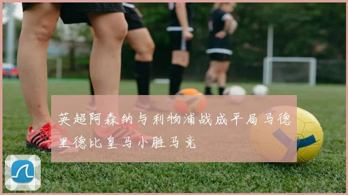 英超阿森纳与利物浦战成平局马德里德比皇马小胜马竞