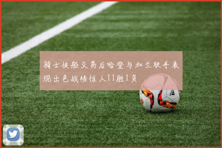 骑士快船交易后哈登与加兰联手表现出色战绩惊人11胜1负