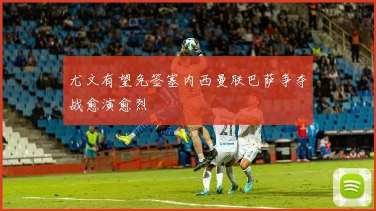 尤文有望免签塞内西曼联巴萨争夺战愈演愈烈