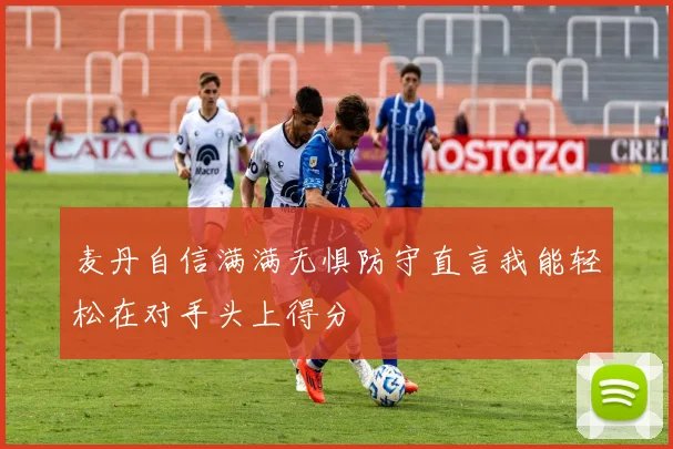 麦丹自信满满无惧防守直言我能轻松在对手头上得分
