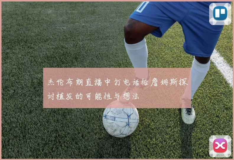 杰伦布朗直播中打电话给詹姆斯探讨植发的可能性与想法