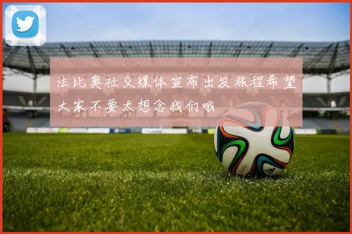 法比奥社交媒体宣布出发旅程希望大家不要太想念我们哦