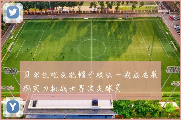 贝尔生吃麦孔帽子戏法一战成名展现实力挑战世界顶尖球员