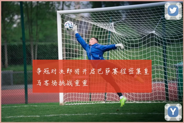 争冠对决即将开启巴萨赛程密集皇马客场挑战重重