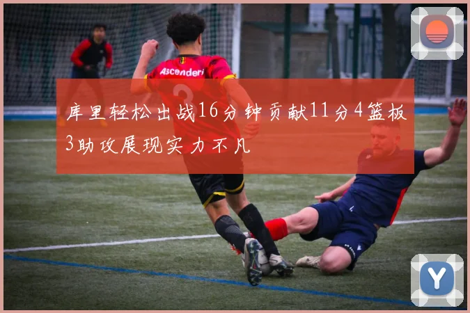 库里轻松出战16分钟贡献11分4篮板3助攻展现实力不凡