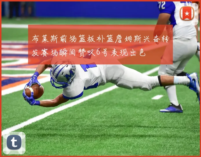 布莱斯前场篮板补篮詹姆斯兴奋转发赛场瞬间赞叹6号表现出色