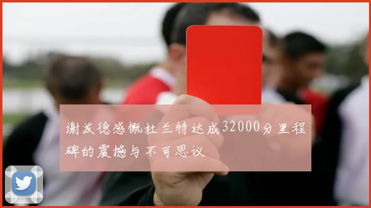 谢泼德感慨杜兰特达成32000分里程碑的震撼与不可思议