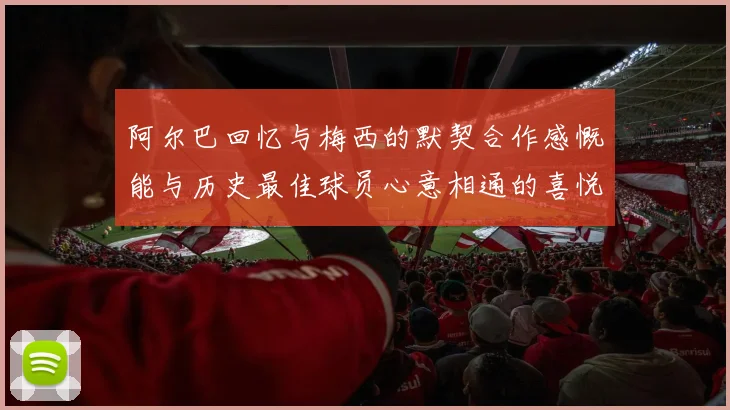阿尔巴回忆与梅西的默契合作感慨能与历史最佳球员心意相通的喜悦