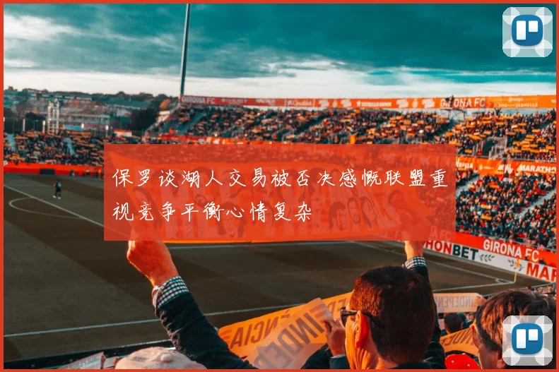 保罗谈湖人交易被否决感慨联盟重视竞争平衡心情复杂